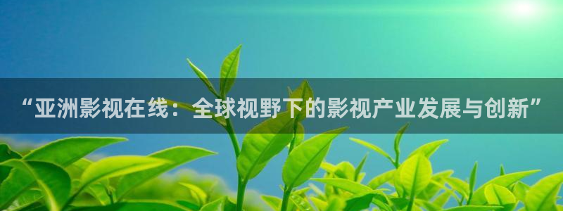 星辰影院剧情片：“亚洲影视在线：全球视野下的影视产业发展与创新”