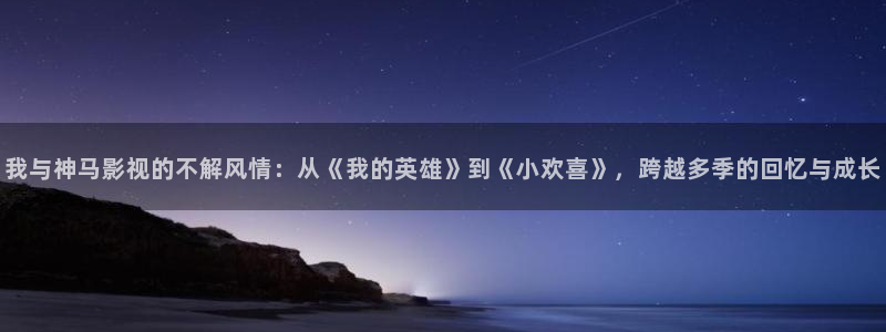 星辰影院白月梵星：我与神马影视的不解风情：从《我的英雄》到《小欢喜》，跨越多季的回忆与成长