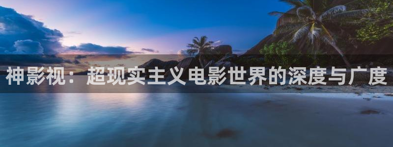 星辰影院大反派电影：神影视：超现实主义电影世界的深度与广度
