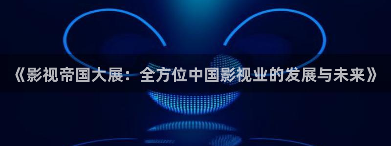 天官赐福星辰影院：《影视帝国大展：全方位中国影视业的发展与未来》