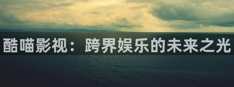 长安三万里星辰影视：酷喵影视：跨界娱乐的未来之光