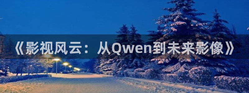 星辰影院vip：《影视风云：从Qwen到未来影像》