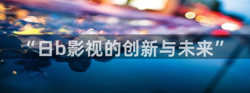 我是大仙尊星辰影视免费观看：“日b影视的创新与未来”