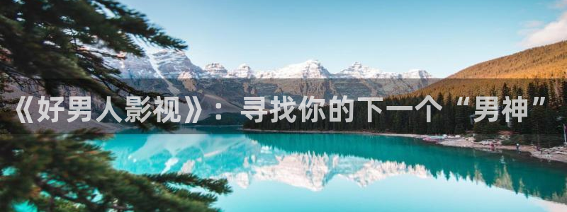 长相思第一季免费观看星辰影院：《好男人影视》：寻找你的下一个“男神”